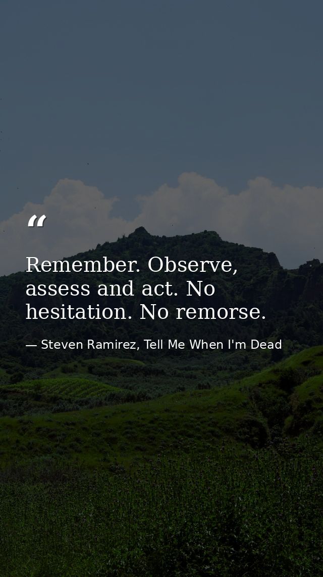 Remember. Observe, assess and act. No hesitation. No remorse. — Steven Ramirez, Tell Me When I'm Dead