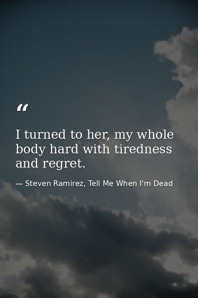 I turned to her, my whole body hard with tiredness and regret. — Steven Ramirez, Tell Me When I'm Dead