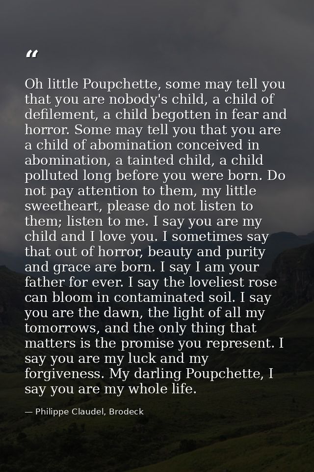 Oh little Poupchette, some may tell you that you are nobody's child, a child of defilement, a child begotten in fear and — Philippe Claudel, Brodeck