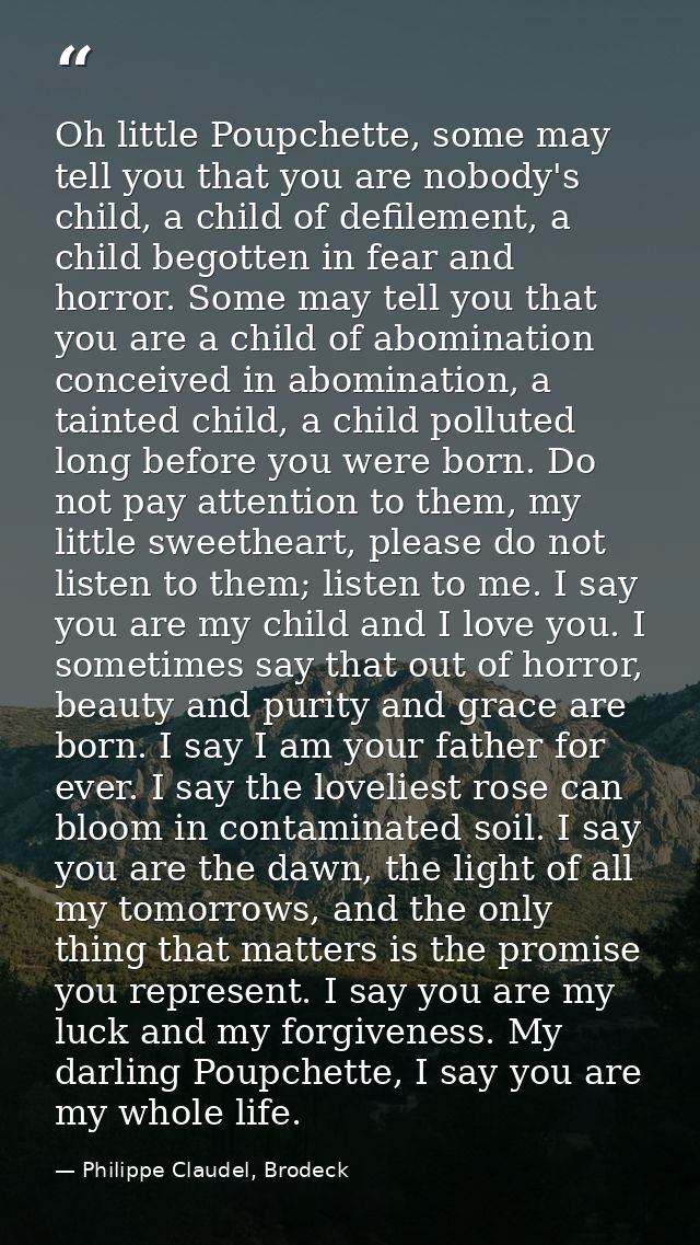 Oh little Poupchette, some may tell you that you are nobody's child, a child of defilement, a child begotten in fear and — Philippe Claudel, Brodeck