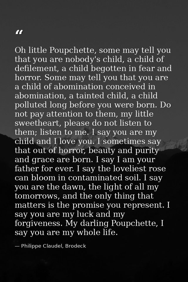 Oh little Poupchette, some may tell you that you are nobody's child, a child of defilement, a child begotten in fear and — Philippe Claudel, Brodeck