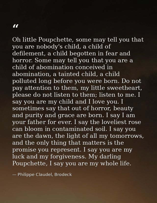 Oh little Poupchette, some may tell you that you are nobody's child, a child of defilement, a child begotten in fear and — Philippe Claudel, Brodeck