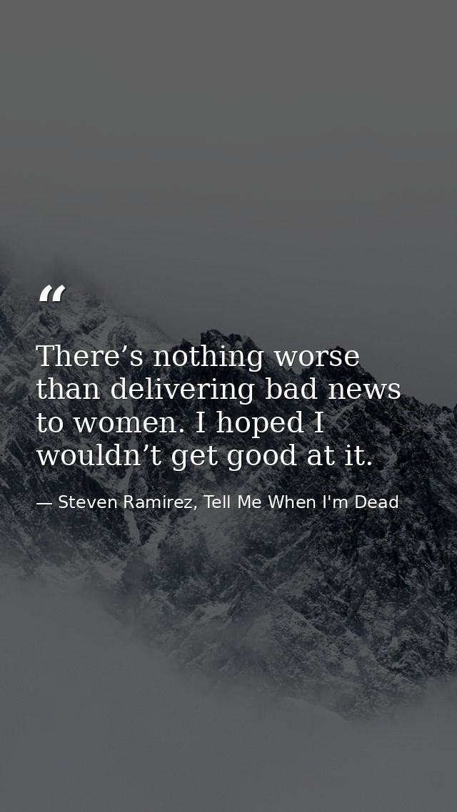There’s nothing worse than delivering bad news to women. I hoped I wouldn’t get good at it. — Steven Ramirez, Tell Me When I'm Dead