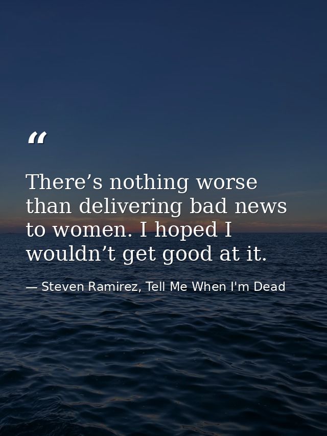 There’s nothing worse than delivering bad news to women. I hoped I wouldn’t get good at it. — Steven Ramirez, Tell Me When I'm Dead