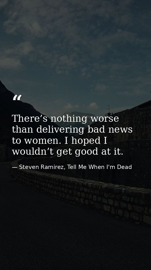 There’s nothing worse than delivering bad news to women. I hoped I wouldn’t get good at it. — Steven Ramirez, Tell Me When I'm Dead