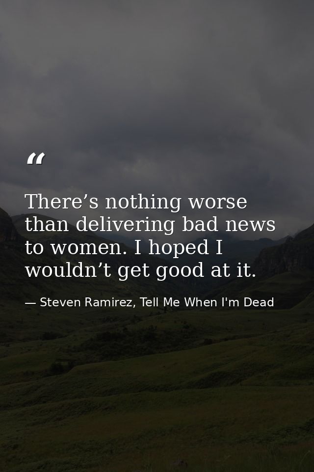 There’s nothing worse than delivering bad news to women. I hoped I wouldn’t get good at it. — Steven Ramirez, Tell Me When I'm Dead