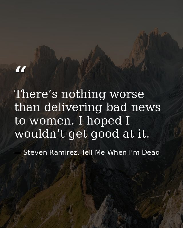 There’s nothing worse than delivering bad news to women. I hoped I wouldn’t get good at it. — Steven Ramirez, Tell Me When I'm Dead