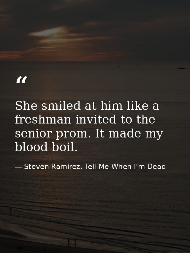 She smiled at him like a freshman invited to the senior prom. It made my blood boil. — Steven Ramirez, Tell Me When I'm Dead