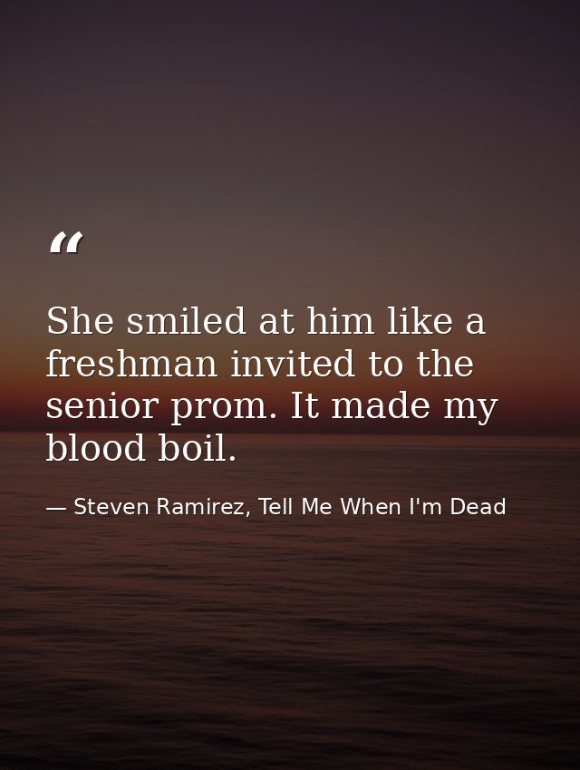She smiled at him like a freshman invited to the senior prom. It made my blood boil. — Steven Ramirez, Tell Me When I'm Dead