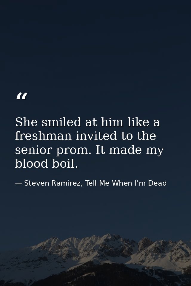 She smiled at him like a freshman invited to the senior prom. It made my blood boil. — Steven Ramirez, Tell Me When I'm Dead