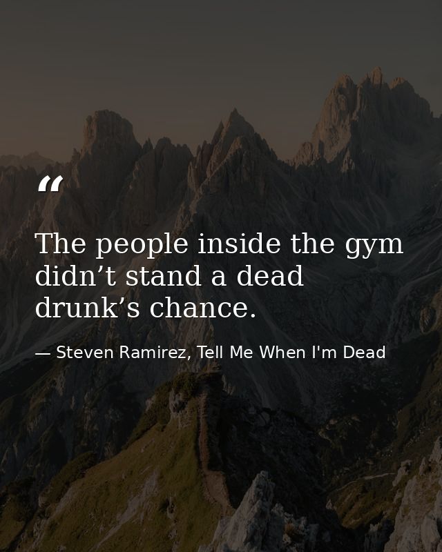 The people inside the gym didn’t stand a dead drunk’s chance. — Steven Ramirez, Tell Me When I'm Dead