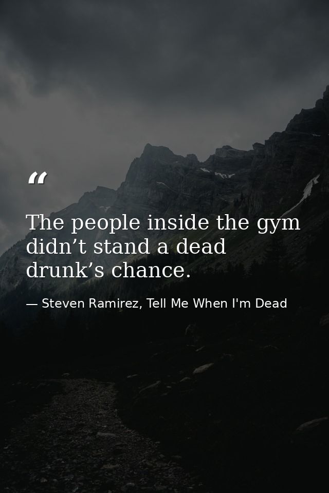 The people inside the gym didn’t stand a dead drunk’s chance. — Steven Ramirez, Tell Me When I'm Dead