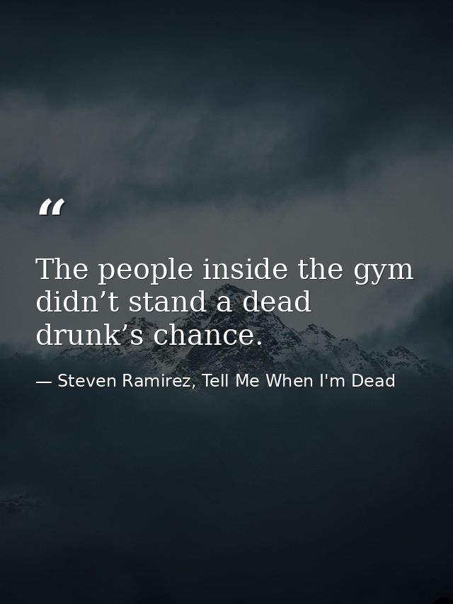 The people inside the gym didn’t stand a dead drunk’s chance. — Steven Ramirez, Tell Me When I'm Dead