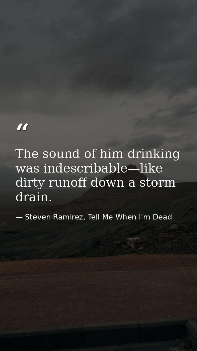 The sound of him drinking was indescribable—like dirty runoff down a storm drain. — Steven Ramirez, Tell Me When I'm Dead