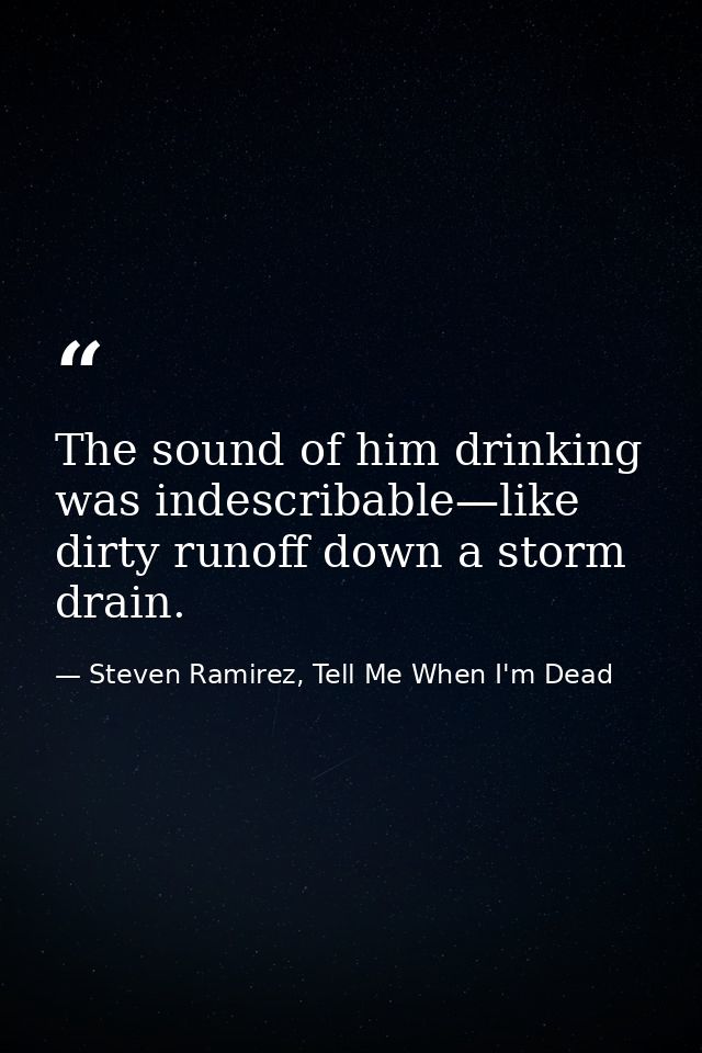 The sound of him drinking was indescribable—like dirty runoff down a storm drain. — Steven Ramirez, Tell Me When I'm Dead