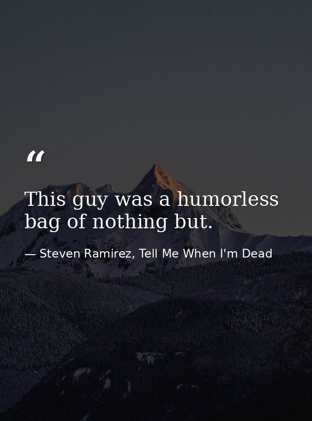 This guy was a humorless bag of nothing but. — Steven Ramirez, Tell Me When I'm Dead