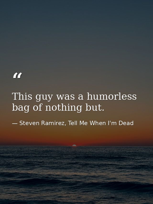 This guy was a humorless bag of nothing but. — Steven Ramirez, Tell Me When I'm Dead