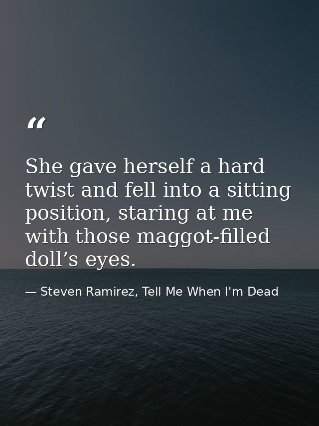 She gave herself a hard twist and fell into a sitting position, staring at me with those maggot-filled doll’s eyes. — Steven Ramirez, Tell Me When I'm Dead
