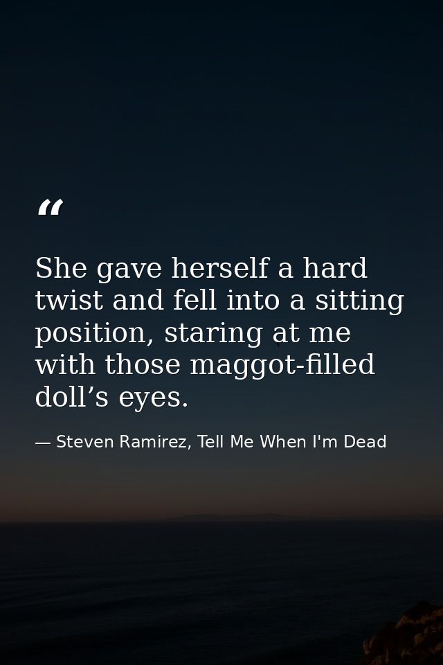 She gave herself a hard twist and fell into a sitting position, staring at me with those maggot-filled doll’s eyes. — Steven Ramirez, Tell Me When I'm Dead