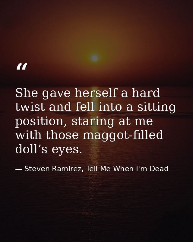 She gave herself a hard twist and fell into a sitting position, staring at me with those maggot-filled doll’s eyes. — Steven Ramirez, Tell Me When I'm Dead