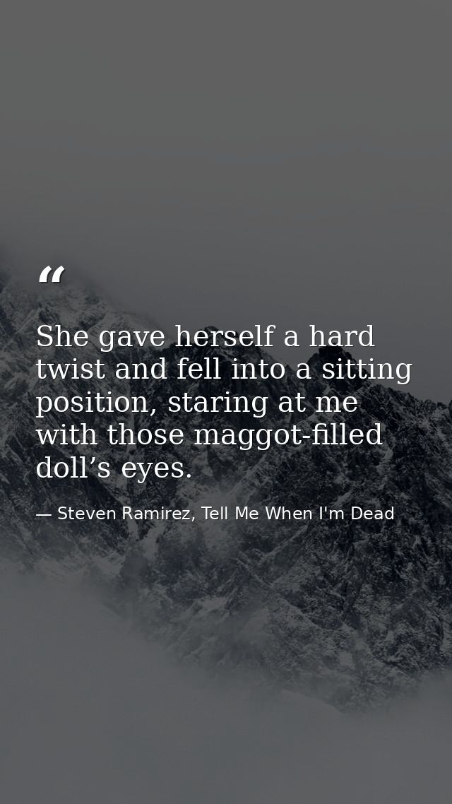 She gave herself a hard twist and fell into a sitting position, staring at me with those maggot-filled doll’s eyes. — Steven Ramirez, Tell Me When I'm Dead