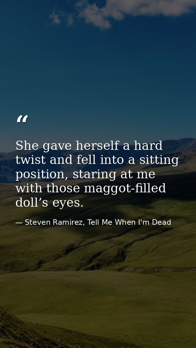 She gave herself a hard twist and fell into a sitting position, staring at me with those maggot-filled doll’s eyes. — Steven Ramirez, Tell Me When I'm Dead
