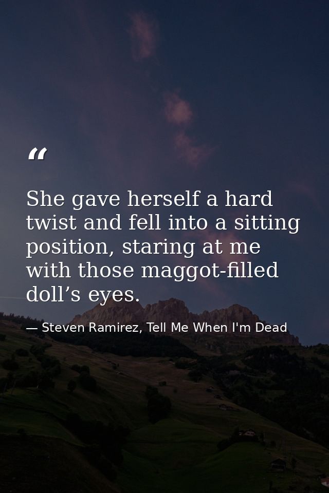 She gave herself a hard twist and fell into a sitting position, staring at me with those maggot-filled doll’s eyes. — Steven Ramirez, Tell Me When I'm Dead