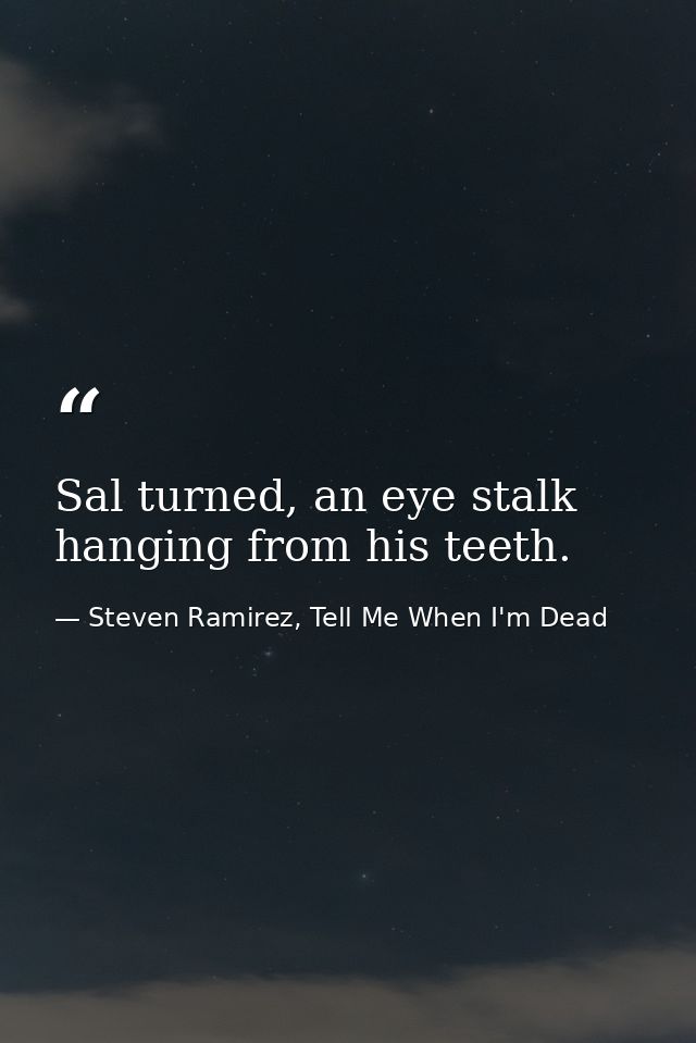Sal turned, an eye stalk hanging from his teeth. — Steven Ramirez, Tell Me When I'm Dead