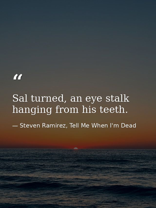Sal turned, an eye stalk hanging from his teeth. — Steven Ramirez, Tell Me When I'm Dead
