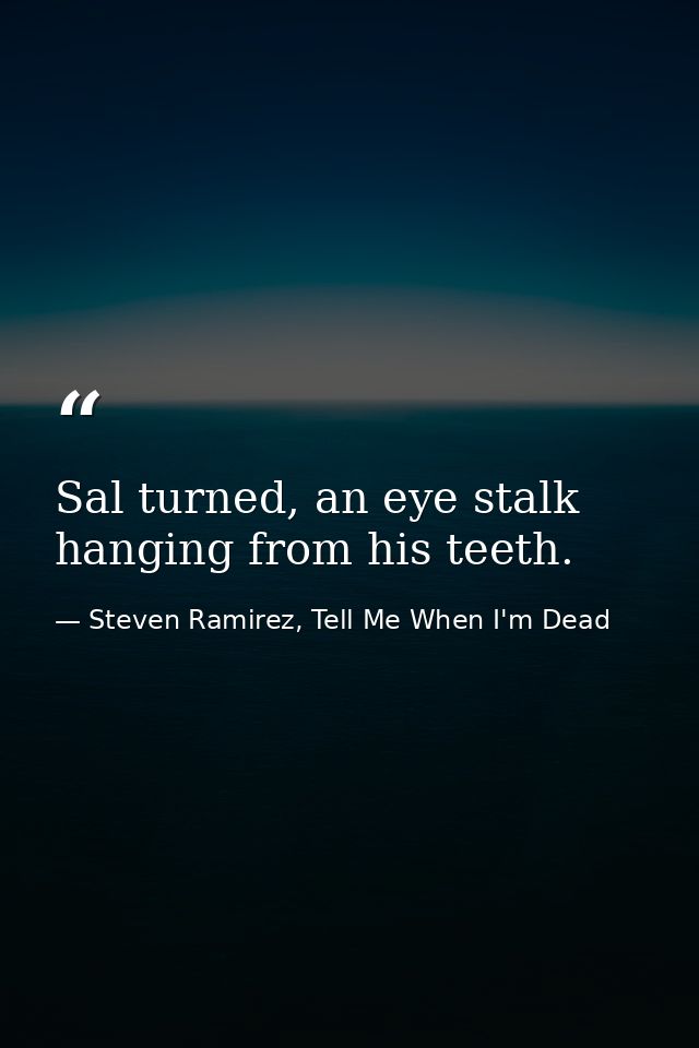 Sal turned, an eye stalk hanging from his teeth. — Steven Ramirez, Tell Me When I'm Dead