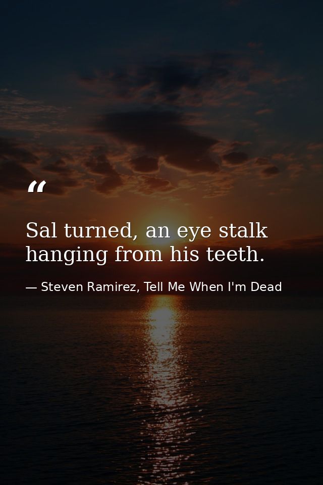 Sal turned, an eye stalk hanging from his teeth. — Steven Ramirez, Tell Me When I'm Dead