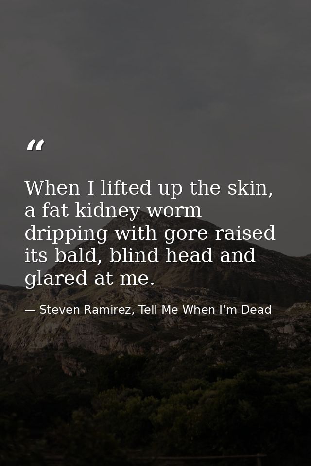 When I lifted up the skin, a fat kidney worm dripping with gore raised its bald, blind head and glared at me. — Steven Ramirez, Tell Me When I'm Dead