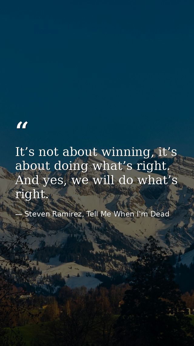It’s not about winning, it’s about doing what’s right. And yes, we will do what’s right. — Steven Ramirez, Tell Me When I'm Dead