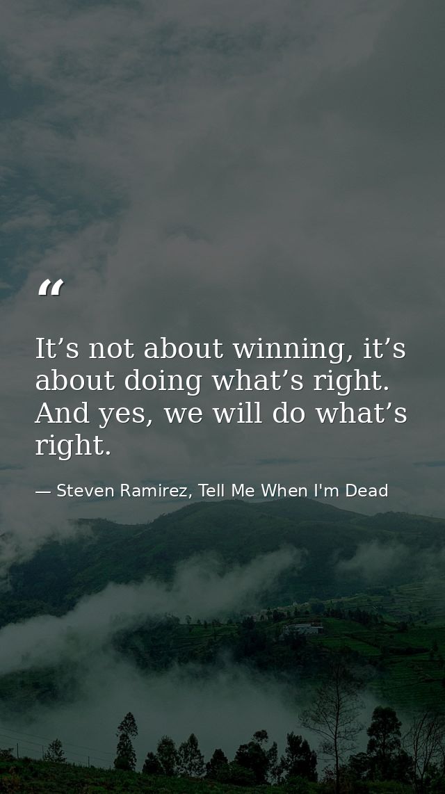 It’s not about winning, it’s about doing what’s right. And yes, we will do what’s right. — Steven Ramirez, Tell Me When I'm Dead