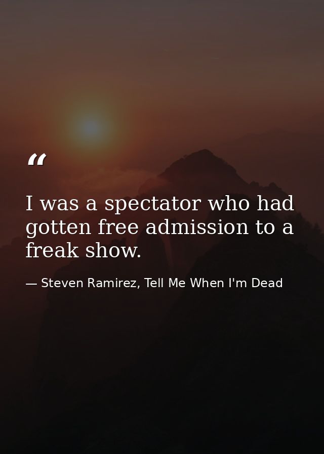 I was a spectator who had gotten free admission to a freak show. — Steven Ramirez, Tell Me When I'm Dead