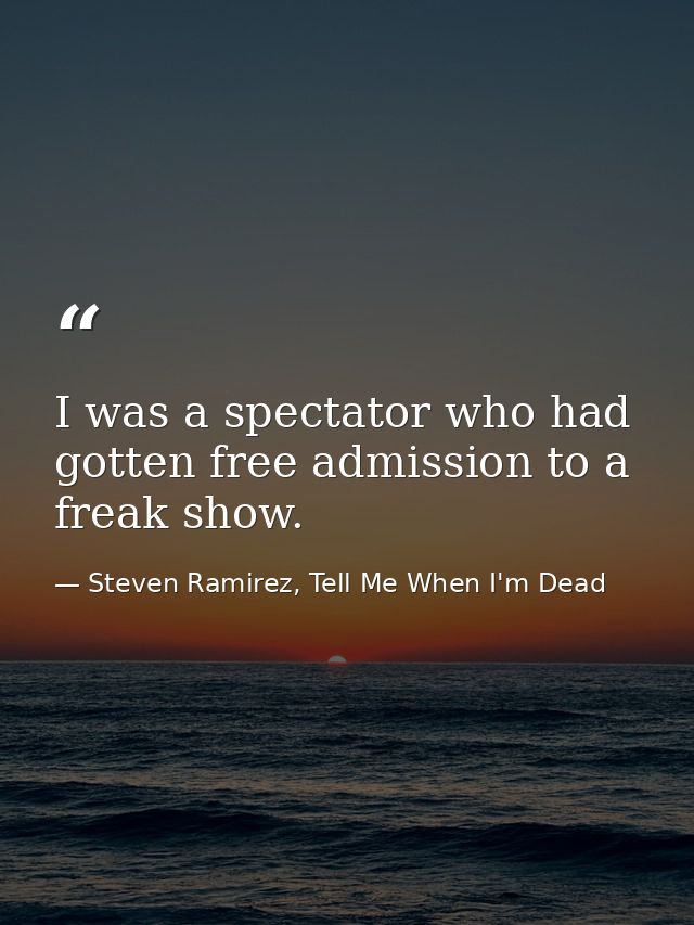 I was a spectator who had gotten free admission to a freak show. — Steven Ramirez, Tell Me When I'm Dead