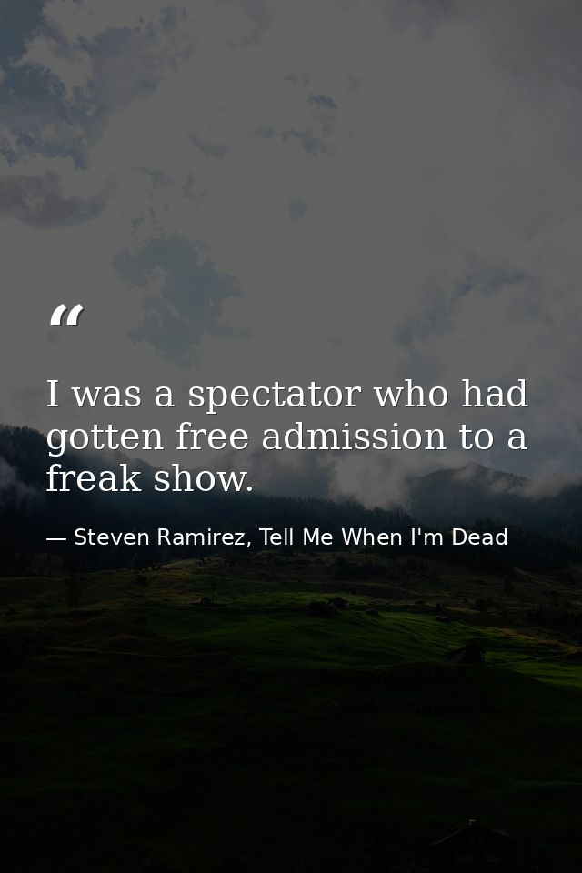 I was a spectator who had gotten free admission to a freak show. — Steven Ramirez, Tell Me When I'm Dead