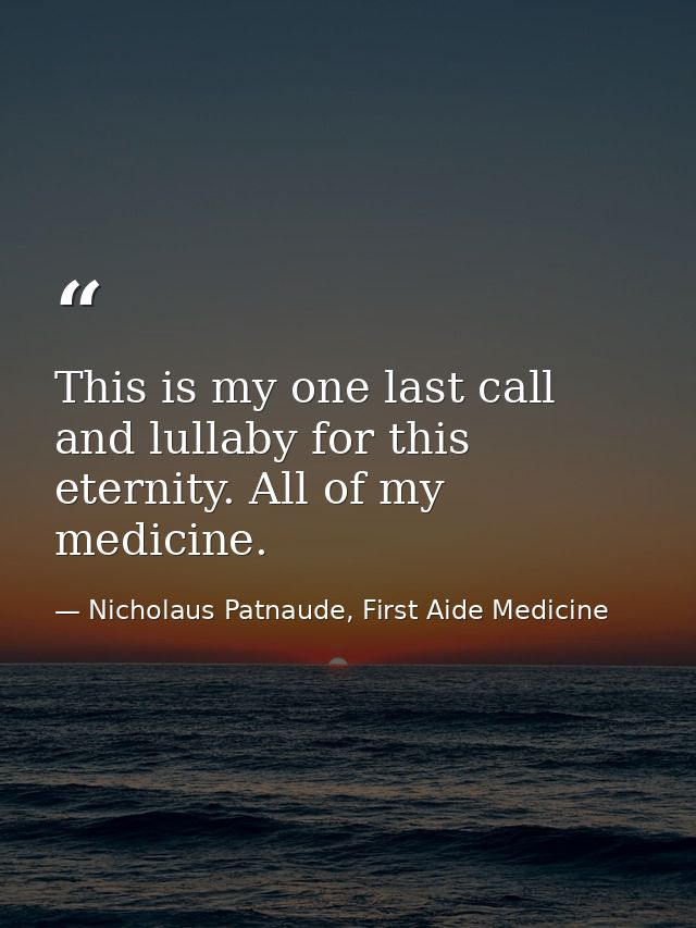 This is my one last call and lullaby for this eternity. All of my medicine. — Nicholaus Patnaude, First Aide Medicine