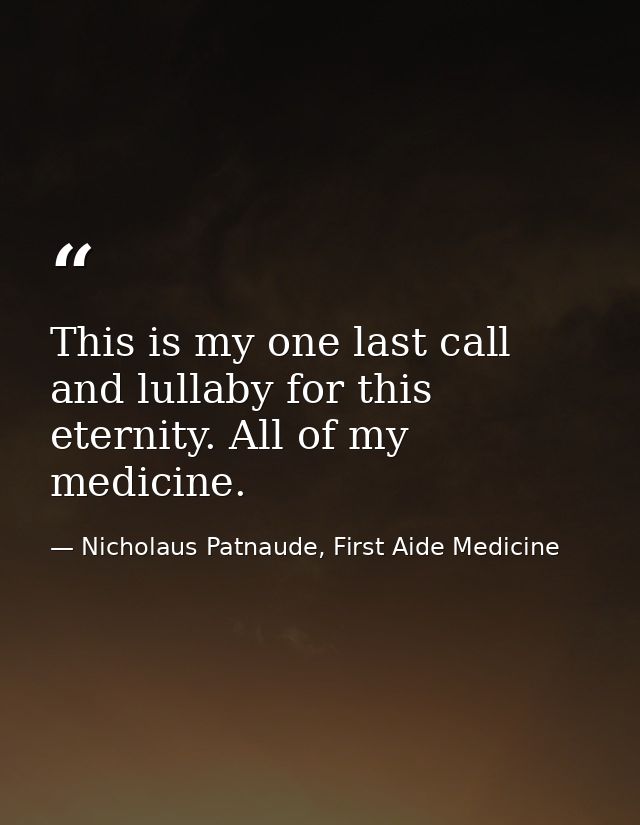 This is my one last call and lullaby for this eternity. All of my medicine. — Nicholaus Patnaude, First Aide Medicine