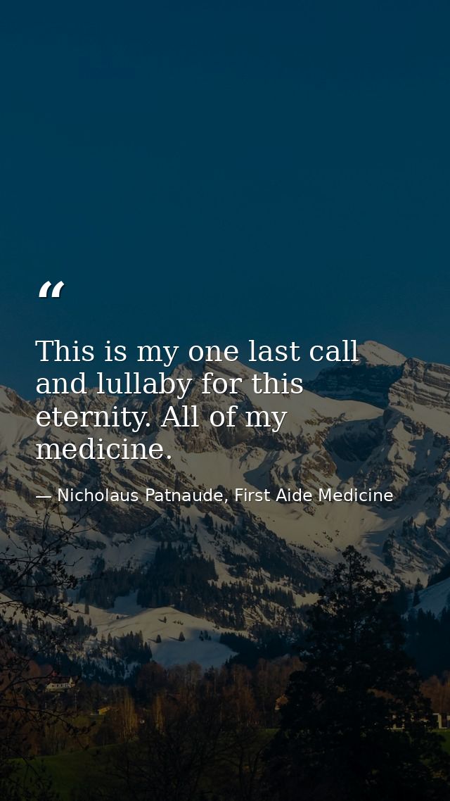 This is my one last call and lullaby for this eternity. All of my medicine. — Nicholaus Patnaude, First Aide Medicine