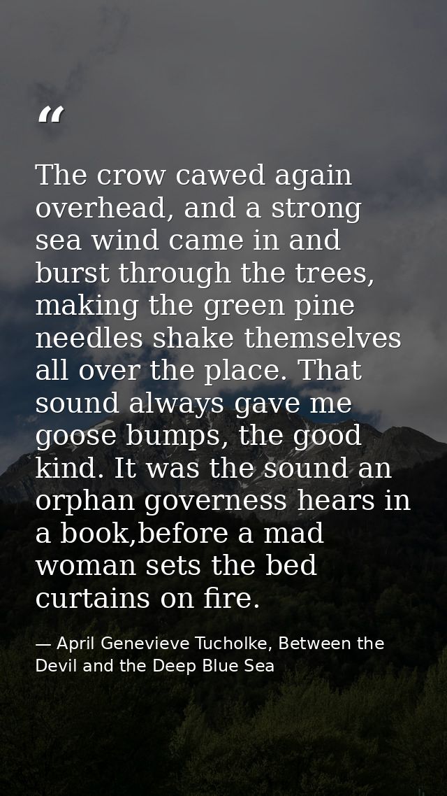 The crow cawed again overhead, and a strong sea wind came in and burst through the trees, making the green pine needles  — April Genevieve Tucholke, Between the Devil and the Deep Blue Sea