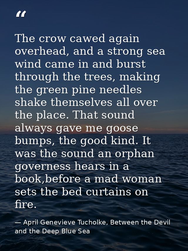The crow cawed again overhead, and a strong sea wind came in and burst through the trees, making the green pine needles  — April Genevieve Tucholke, Between the Devil and the Deep Blue Sea