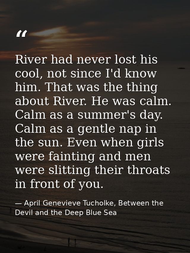 River had never lost his cool, not since I'd know him. That was the thing about River. He was calm. Calm as a summer's d — April Genevieve Tucholke, Between the Devil and the Deep Blue Sea