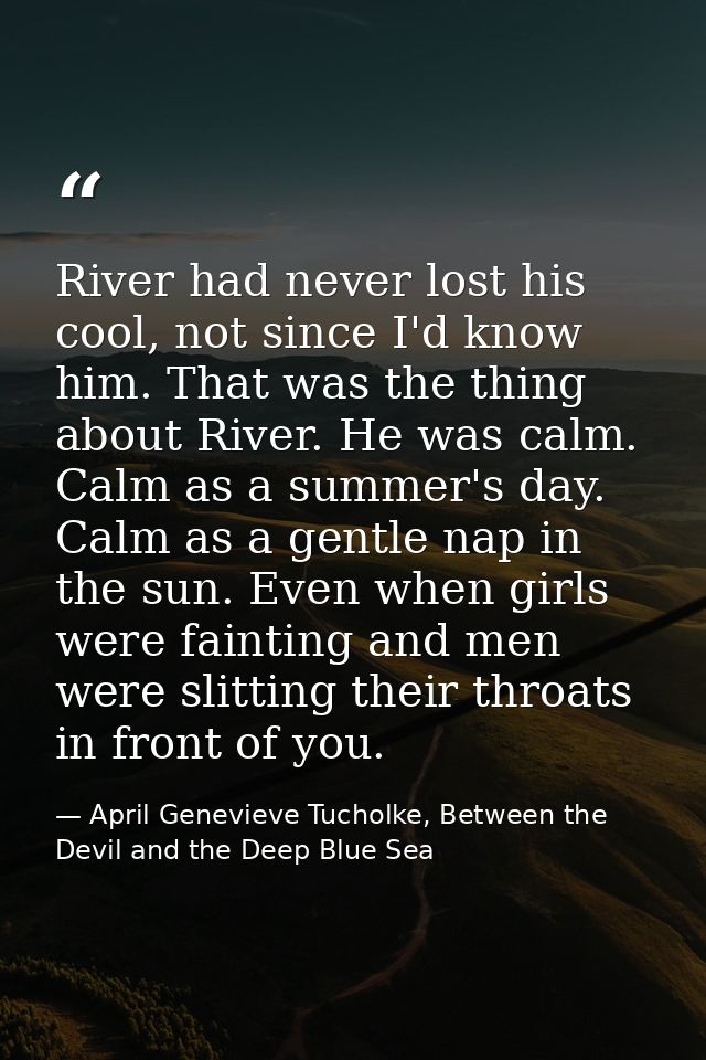 River had never lost his cool, not since I'd know him. That was the thing about River. He was calm. Calm as a summer's d — April Genevieve Tucholke, Between the Devil and the Deep Blue Sea