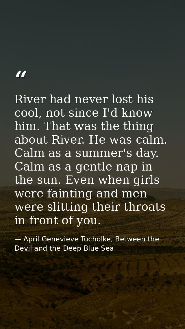 River had never lost his cool, not since I'd know him. That was the thing about River. He was calm. Calm as a summer's d — April Genevieve Tucholke, Between the Devil and the Deep Blue Sea