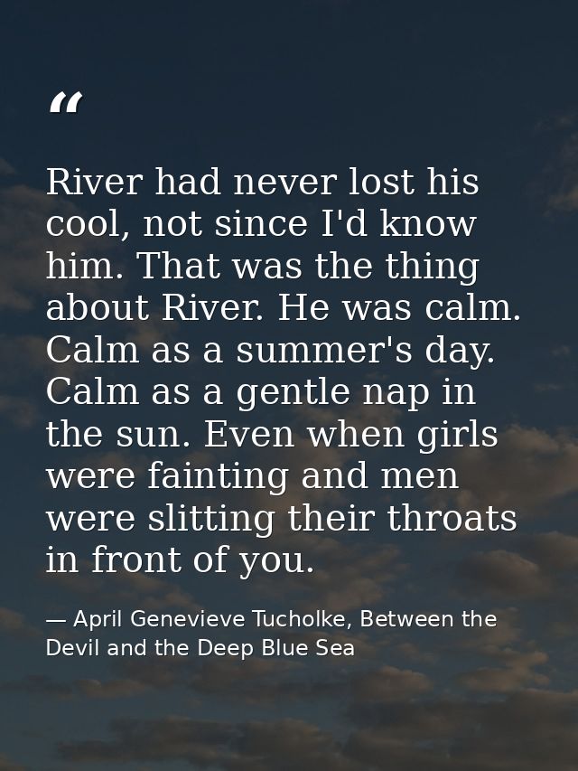 River had never lost his cool, not since I'd know him. That was the thing about River. He was calm. Calm as a summer's d — April Genevieve Tucholke, Between the Devil and the Deep Blue Sea