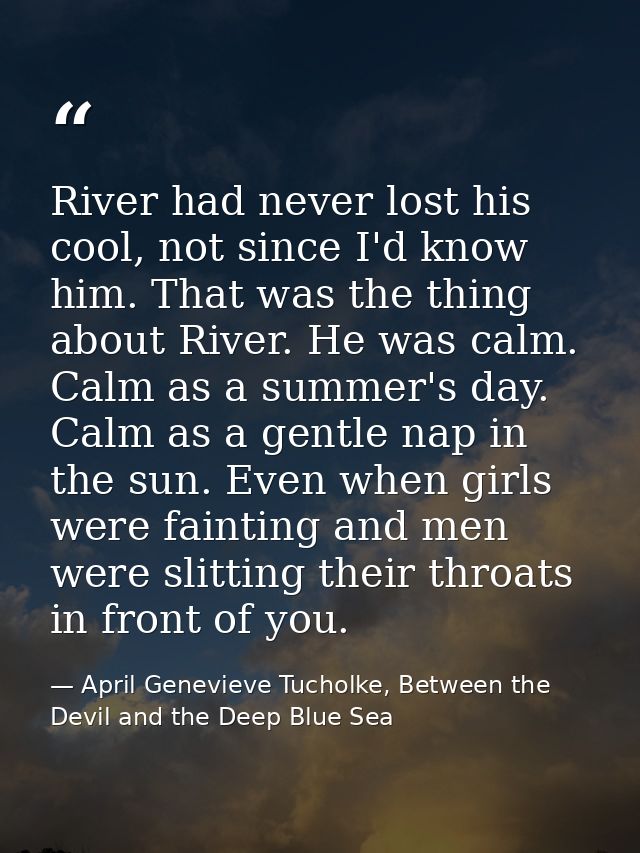 River had never lost his cool, not since I'd know him. That was the thing about River. He was calm. Calm as a summer's d — April Genevieve Tucholke, Between the Devil and the Deep Blue Sea