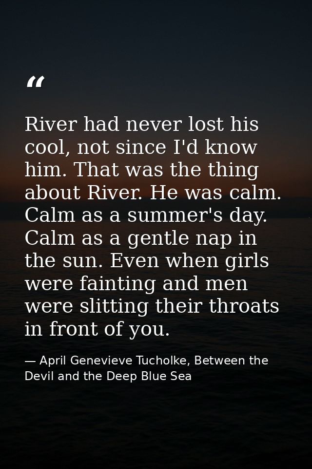 River had never lost his cool, not since I'd know him. That was the thing about River. He was calm. Calm as a summer's d — April Genevieve Tucholke, Between the Devil and the Deep Blue Sea