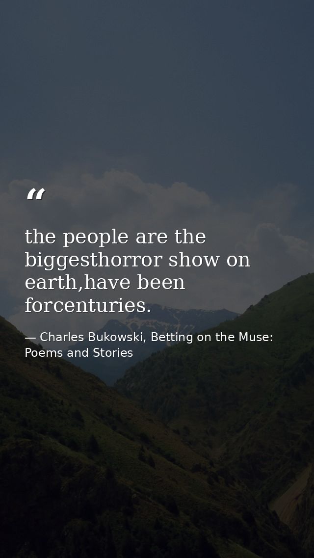 the people are the biggesthorror show on earth,have been forcenturies. — Charles Bukowski, Betting on the Muse: Poems and Stories