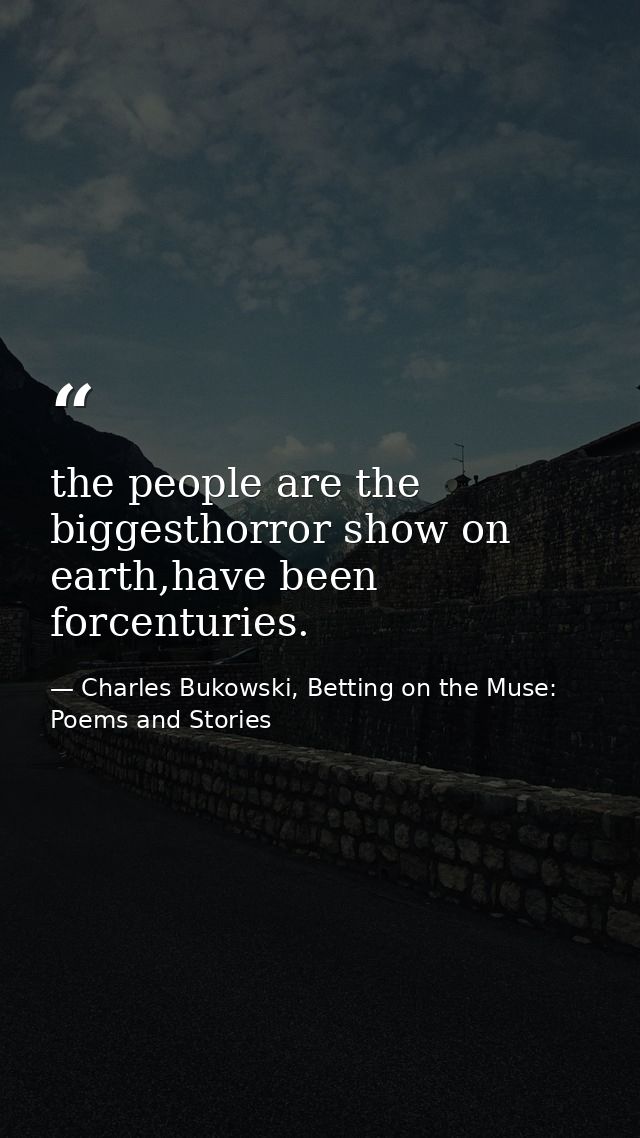 the people are the biggesthorror show on earth,have been forcenturies. — Charles Bukowski, Betting on the Muse: Poems and Stories